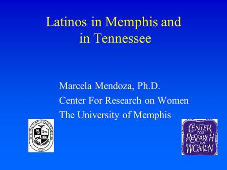 Latinos in Memphis and in Tennessee Marcela Mendoza, Ph.D. Center For Research on Women The University of Memphis.