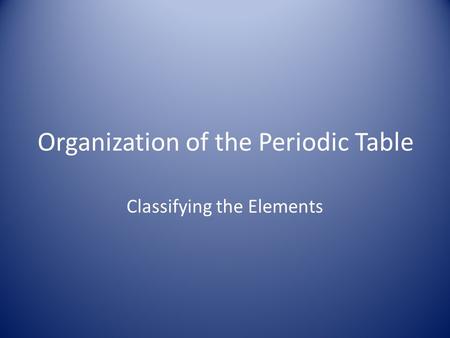 Organization of the Periodic Table Classifying the Elements.