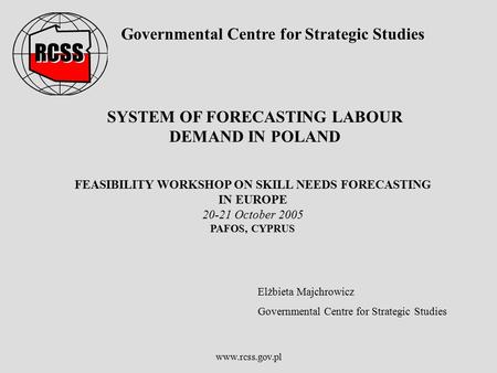 Www.rcss.gov.pl Governmental Centre for Strategic Studies SYSTEM OF FORECASTING LABOUR DEMAND IN POLAND FEASIBILITY WORKSHOP ON SKILL NEEDS FORECASTING.