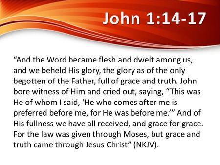 “And the Word became flesh and dwelt among us, and we beheld His glory, the glory as of the only begotten of the Father, full of grace and truth. John.