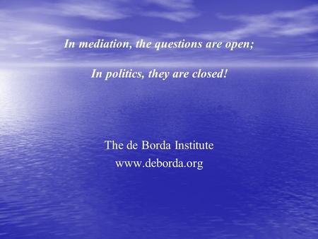 In mediation, the questions are open; In politics, they are closed! The de Borda Institute www.deborda.org.