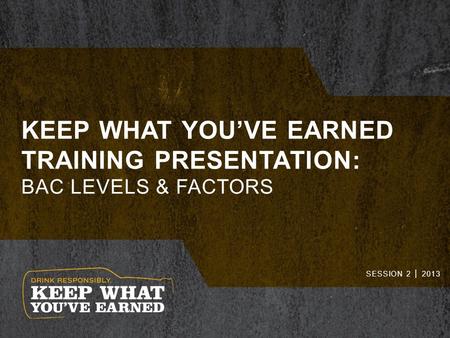 KEEP WHAT YOU’VE EARNED TRAINING PRESENTATION: BAC LEVELS & FACTORS SESSION 2 │ 2013.