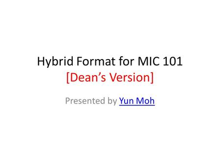 Hybrid Format for MIC 101 [Dean’s Version] Presented by Yun MohYun Moh.