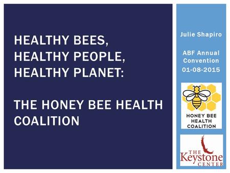 Julie Shapiro ABF Annual Convention 01-08-2015 HEALTHY BEES, HEALTHY PEOPLE, HEALTHY PLANET: THE HONEY BEE HEALTH COALITION 1.