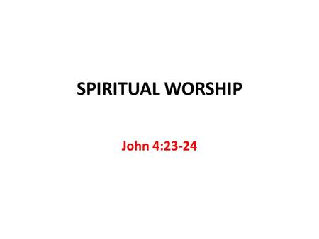 SPIRITUAL WORSHIP John 4:23-24. Flesh and Spirit FLESH Flesh is never satisfied Ecclesiastes 1:7-8 Flesh is temporary 2 Corinthians 4:18 Flesh is perishable.