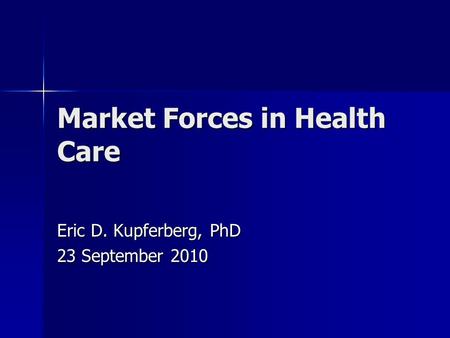 Market Forces in Health Care Eric D. Kupferberg, PhD 23 September 2010.