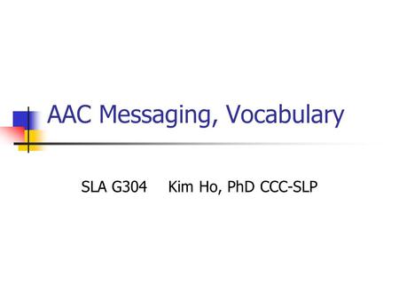 AAC Messaging, Vocabulary SLA G304 Kim Ho, PhD CCC-SLP.