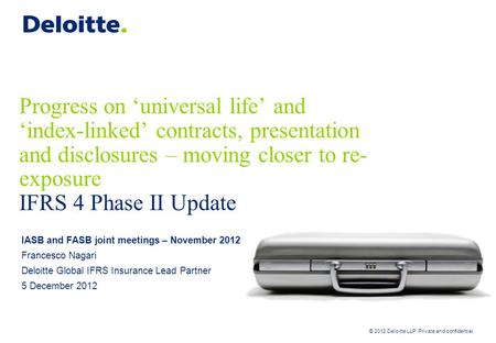 © 2012 Deloitte LLP. Private and confidential Progress on ‘universal life’ and ‘index-linked’ contracts, presentation and disclosures – moving closer to.