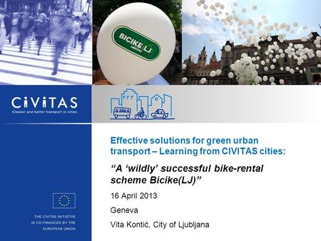 Effective solutions for green urban transport – Learning from CIVITAS cities: “A ‘wildly’ successful bike-rental scheme Bicike(LJ)” 16 April 2013 Geneva.