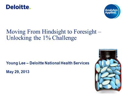 Moving From Hindsight to Foresight – Unlocking the 1% Challenge Young Lee – Deloitte National Health Services May 29, 2013.