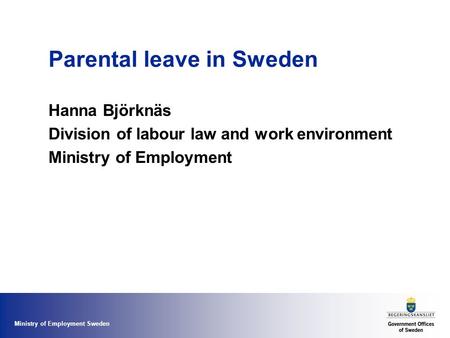 Ministry of Employment Sweden Parental leave in Sweden Hanna Björknäs Division of labour law and work environment Ministry of Employment.