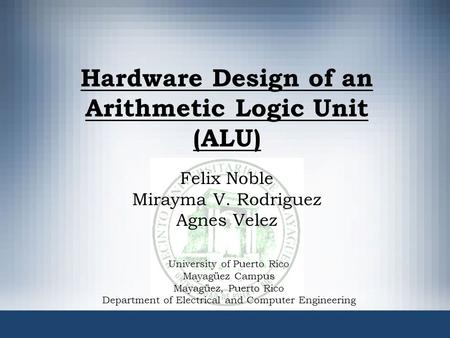 Hardware Design of an Arithmetic Logic Unit (ALU) Felix Noble Mirayma V. Rodriguez Agnes Velez University of Puerto Rico Mayagüez Campus Mayagüez, Puerto.