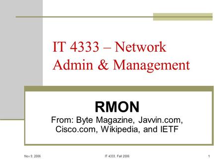 Nov 9, 2006 IT 4333, Fall 20061 IT 4333 – Network Admin & Management RMON From: Byte Magazine, Javvin.com, Cisco.com, Wikipedia, and IETF.