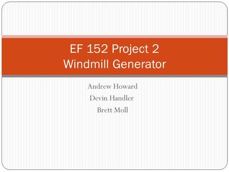 Andrew Howard Devin Handler Brett Moll EF 152 Project 2 Windmill Generator.