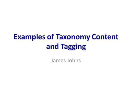 Examples of Taxonomy Content and Tagging James Johns.