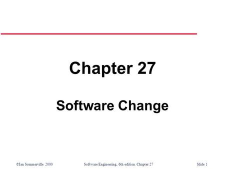 ©Ian Sommerville 2000 Software Engineering, 6th edition. Chapter 27Slide 1 Chapter 27 Software Change.