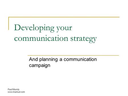 Paul Mundy www.mamud.com Developing your communication strategy And planning a communication campaign.
