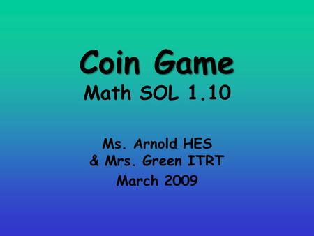 Coin Game Coin Game Math SOL 1.10 Ms. Arnold HES & Mrs. Green ITRT March 2009.