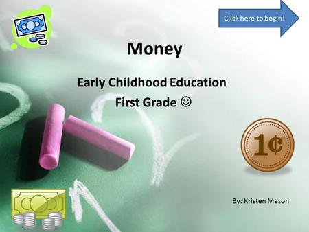 Money Early Childhood Education First Grade By: Kristen Mason Click here to begin!