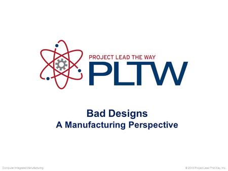 Bad Designs A Manufacturing Perspective © 2013 Project Lead The Way, Inc.Computer Integrated Manufacturing.