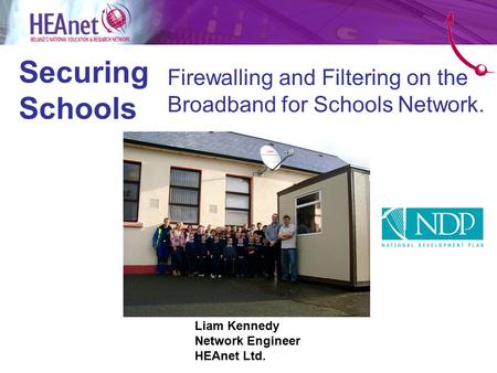 Securing Schools Firewalling and Filtering on the Broadband for Schools Network. Liam Kennedy Network Engineer HEAnet Ltd.