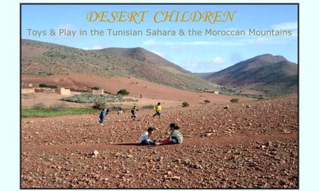 DESERT CHILDREN Toys & Play in the Tunisian Sahara & the Moroccan Mountains.