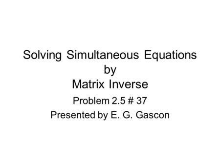 Solving Simultaneous Equations by Matrix Inverse Problem 2.5 # 37 Presented by E. G. Gascon.