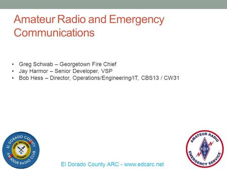 Amateur Radio and Emergency Communications El Dorado County ARC - www.edcarc.net Greg Schwab – Georgetown Fire Chief Jay Harmor – Senior Developer, VSP.
