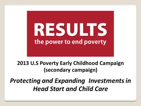 2013 U.S Poverty Early Childhood Campaign (secondary campaign) Protecting and Expanding Investments in Head Start and Child Care.