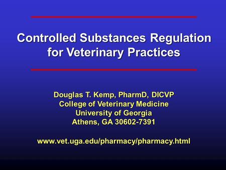 Controlled Substances Regulation for Veterinary Practices Douglas T. Kemp, PharmD, DICVP College of Veterinary Medicine University of Georgia Athens,