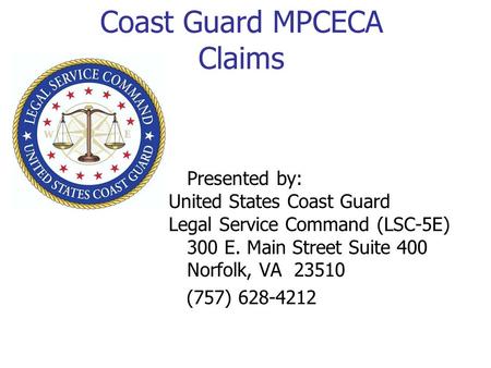 Coast Guard MPCECA Claims Presented by: United States Coast Guard Legal Service Command (LSC-5E) 300 E. Main Street Suite 400 Norfolk, VA 23510 (757) 628-4212.