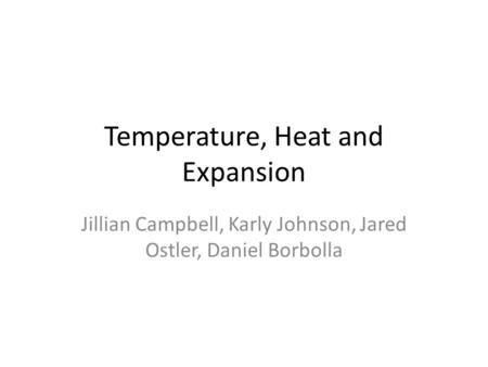 Temperature, Heat and Expansion Jillian Campbell, Karly Johnson, Jared Ostler, Daniel Borbolla.