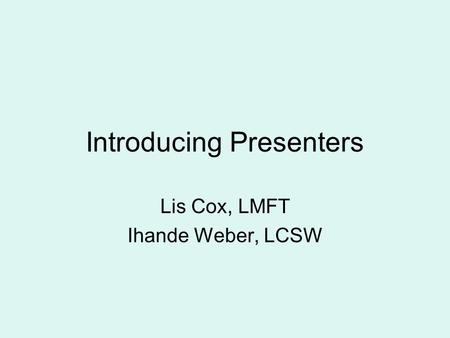 Introducing Presenters Lis Cox, LMFT Ihande Weber, LCSW.