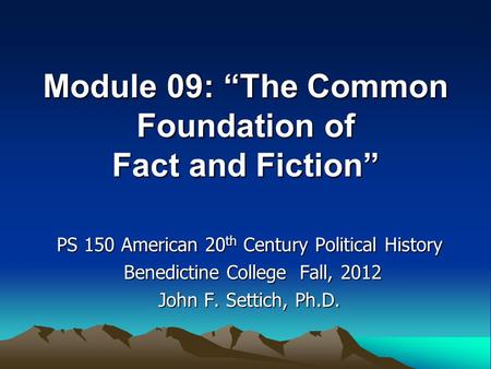 Module 09: “The Common Foundation of Fact and Fiction” PS 150 American 20 th Century Political History Benedictine College Fall, 2012 Benedictine College.