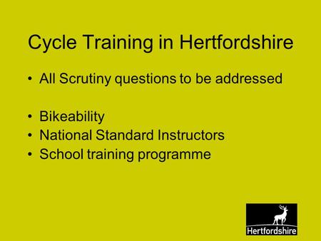 Cycle Training in Hertfordshire All Scrutiny questions to be addressed Bikeability National Standard Instructors School training programme.