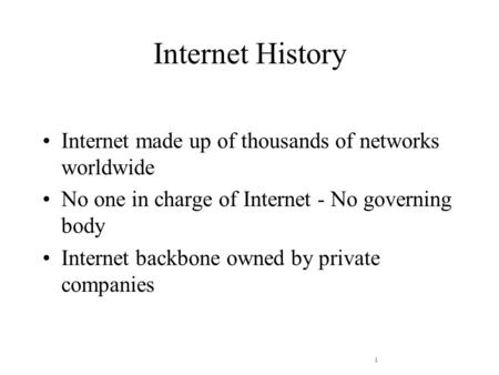 1 Internet History Internet made up of thousands of networks worldwide No one in charge of Internet - No governing body Internet backbone owned by private.