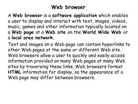 Web browser A Web browser is a software application which enables a user to display and interact with text, images, videos, music, games and other information.