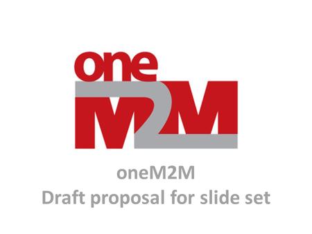 OneM2M Draft proposal for slide set. This is not intended to be a oneM2M presentation. It is a collection of source material slides which can be used.