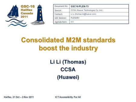 Halifax, 31 Oct – 3 Nov 2011ICT Accessibility For All Consolidated M2M standards boost the industry Li Li (Thomas) CCSA(Huawei) Document No: GSC16-PLEN-73.
