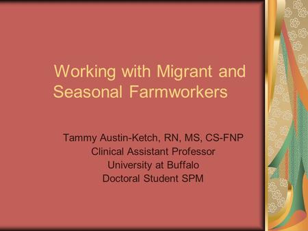 Working with Migrant and Seasonal Farmworkers Tammy Austin-Ketch, RN, MS, CS-FNP Clinical Assistant Professor University at Buffalo Doctoral Student SPM.