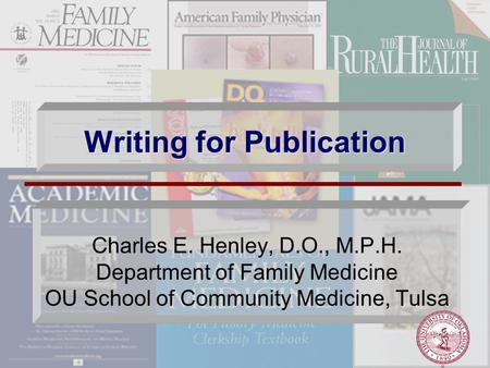 Writing for Publication Charles E. Henley, D.O., M.P.H. Department of Family Medicine OU School of Community Medicine, Tulsa.