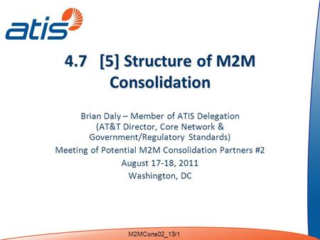 4.7 [5] Structure of M2M Consolidation Brian Daly – Member of ATIS Delegation (AT&T Director, Core Network & Government/Regulatory Standards) Meeting of.
