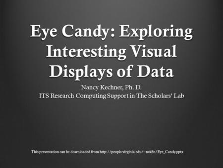 Eye Candy: Exploring Interesting Visual Displays of Data Nancy Kechner, Ph. D. ITS Research Computing Support in The Scholars’ Lab This presentation can.