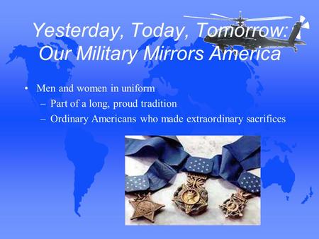 Yesterday, Today, Tomorrow: Our Military Mirrors America Men and women in uniform –Part of a long, proud tradition –Ordinary Americans who made extraordinary.