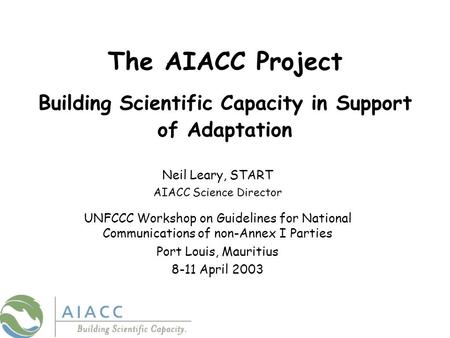The AIACC Project Building Scientific Capacity in Support of Adaptation Neil Leary, START AIACC Science Director UNFCCC Workshop on Guidelines for National.