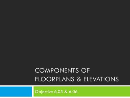 COMPONENTS OF FLOORPLANS & ELEVATIONS Objective 6.05 & 6.06.