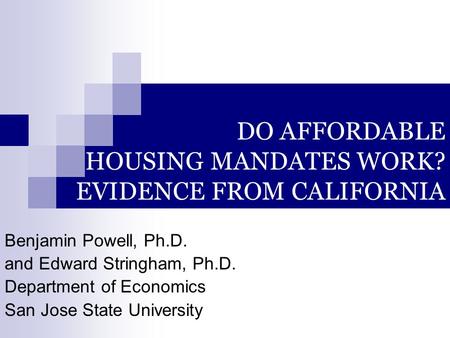 DO AFFORDABLE HOUSING MANDATES WORK? EVIDENCE FROM CALIFORNIA Benjamin Powell, Ph.D. and Edward Stringham, Ph.D. Department of Economics San Jose State.