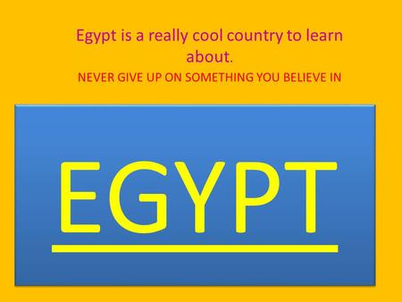 EGYPT Egypt is a really cool country to learn about. NEVER GIVE UP ON SOMETHING YOU BELIEVE IN.