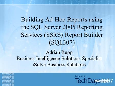 Building Ad-Hoc Reports using the SQL Server 2005 Reporting Services (SSRS) Report Builder (SQL307) Adrian Rupp Business Intelligence Solutions Specialist.