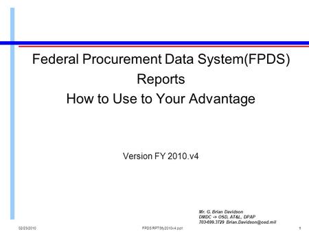 02/23/2010FPDS RPTSfy2010v4.ppt11 Federal Procurement Data System(FPDS) Reports How to Use to Your Advantage Version FY 2010.v4 Mr. G. Brian Davidson DMDC.